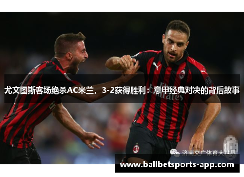 尤文图斯客场绝杀AC米兰，3-2获得胜利：意甲经典对决的背后故事